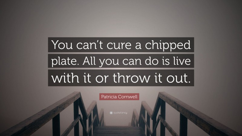 Patricia Cornwell Quote: “You can’t cure a chipped plate. All you can do is live with it or throw it out.”