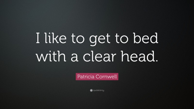 Patricia Cornwell Quote: “I like to get to bed with a clear head.”