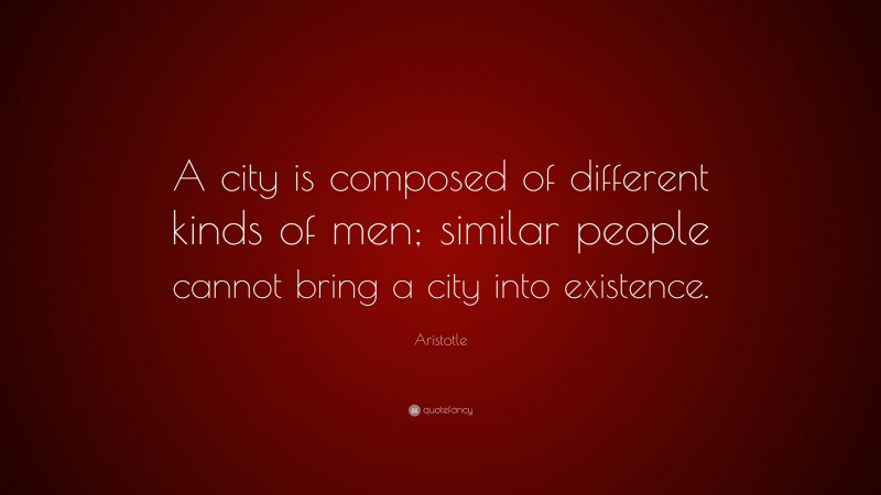 Aristotle Quote: “A city is composed of different kinds of men; similar people cannot bring a city into existence.”
