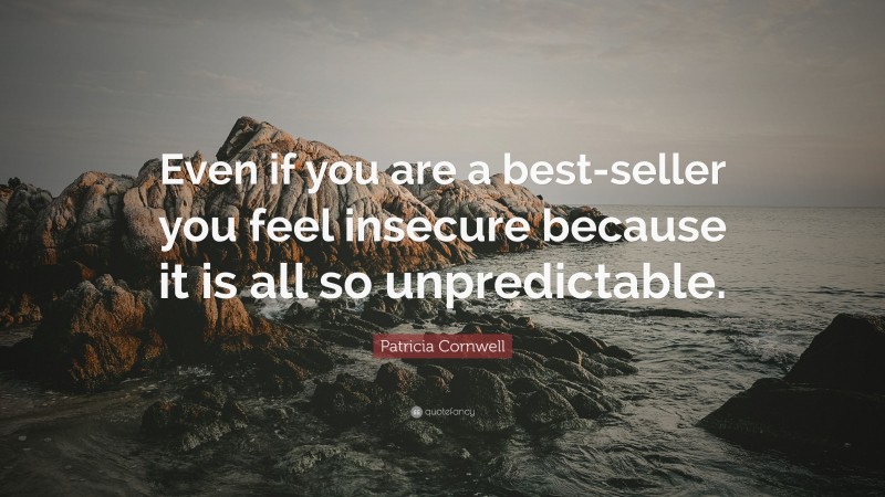 Patricia Cornwell Quote: “Even if you are a best-seller you feel insecure because it is all so unpredictable.”