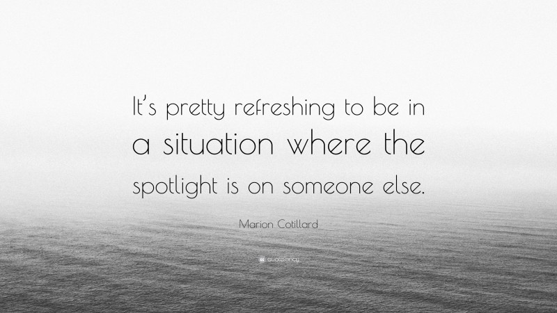 Marion Cotillard Quote: “It’s pretty refreshing to be in a situation where the spotlight is on someone else.”