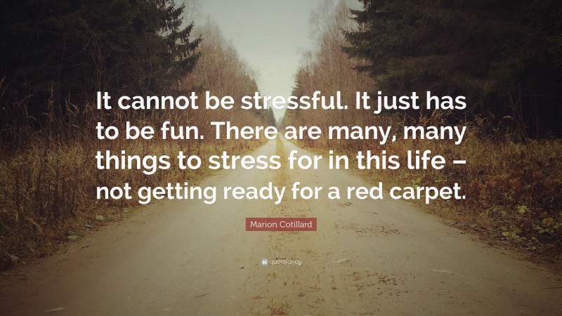 Marion Cotillard Quote: “It cannot be stressful. It just has to be fun. There are many, many things to stress for in this life – not getting ready for a red carpet.”