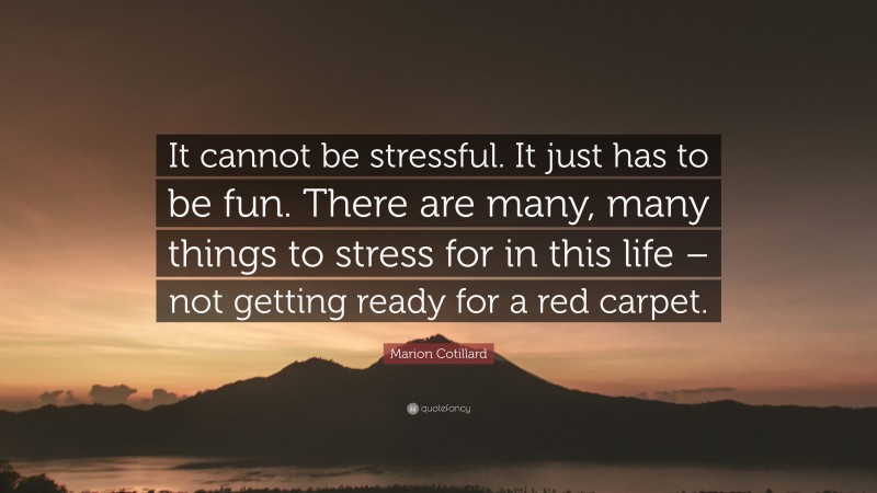 Marion Cotillard Quote: “It cannot be stressful. It just has to be fun. There are many, many things to stress for in this life – not getting ready for a red carpet.”