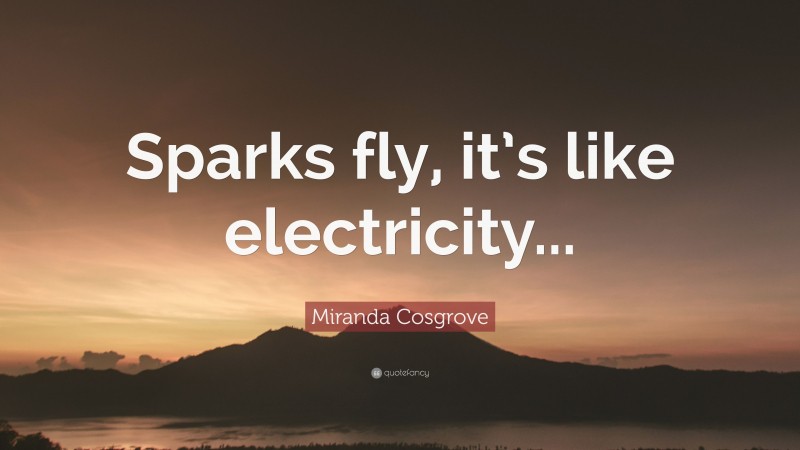 Miranda Cosgrove Quote: “Sparks fly, it’s like electricity...”