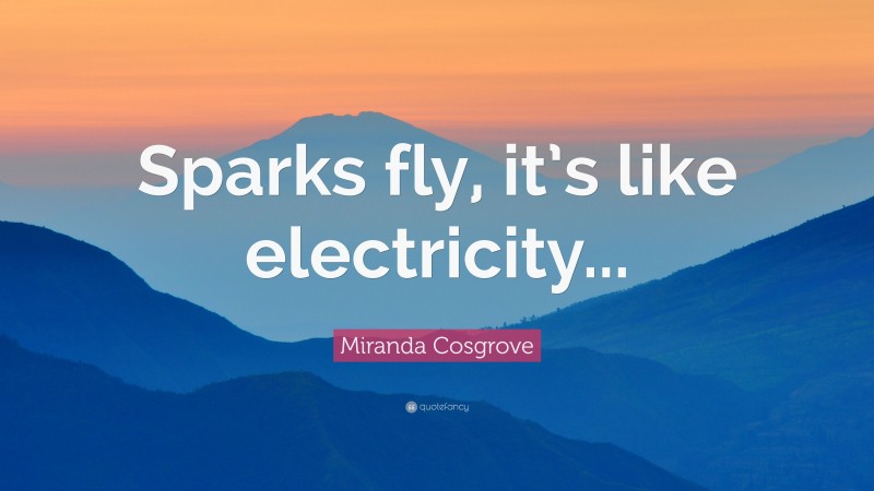 Miranda Cosgrove Quote: “Sparks fly, it’s like electricity...”