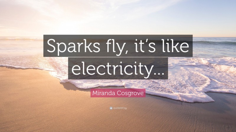 Miranda Cosgrove Quote: “Sparks fly, it’s like electricity...”