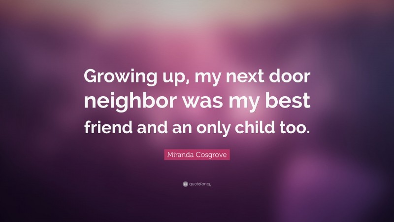 Miranda Cosgrove Quote: “Growing up, my next door neighbor was my best friend and an only child too.”