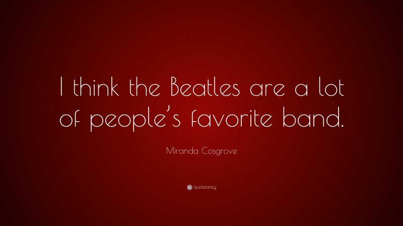 Miranda Cosgrove Quote: “I think the Beatles are a lot of people’s favorite band.”