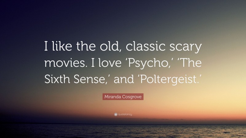 Miranda Cosgrove Quote: “I like the old, classic scary movies. I love ‘Psycho,’ ‘The Sixth Sense,’ and ‘Poltergeist.’”