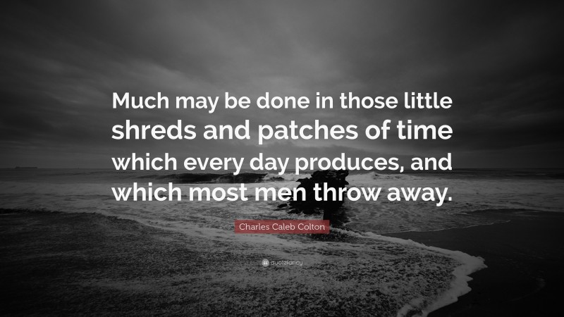 Charles Caleb Colton Quote: “Much may be done in those little shreds and patches of time which every day produces, and which most men throw away.”