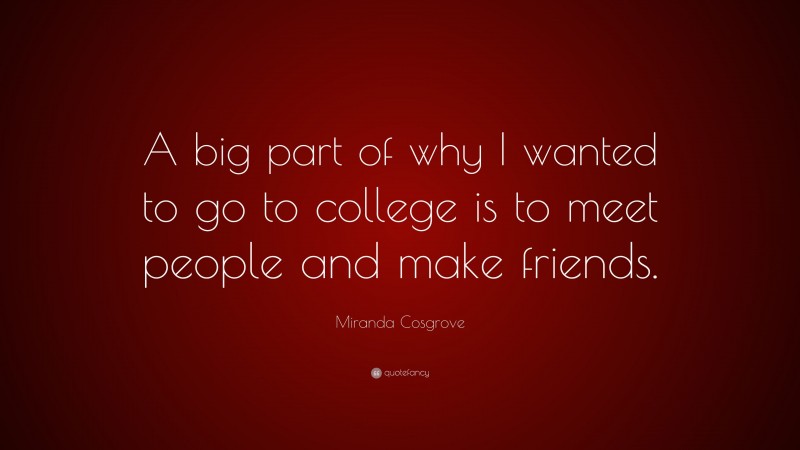 Miranda Cosgrove Quote: “A big part of why I wanted to go to college is to meet people and make friends.”