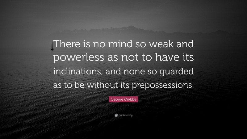 George Crabbe Quote: “There is no mind so weak and powerless as not to have its inclinations, and none so guarded as to be without its prepossessions.”