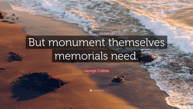 George Crabbe Quote: “But monument themselves memorials need.”