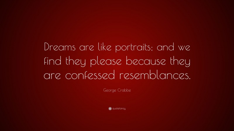 George Crabbe Quote: “Dreams are like portraits; and we find they please because they are confessed resemblances.”