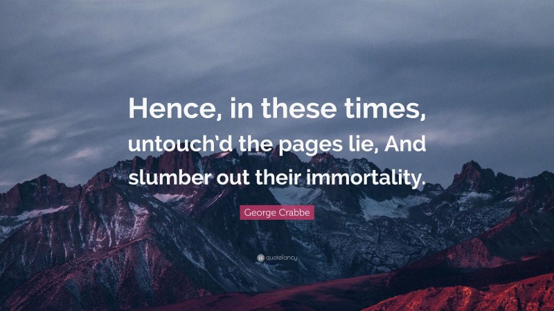 George Crabbe Quote: “Hence, in these times, untouch’d the pages lie, And slumber out their immortality.”