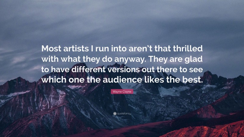 Wayne Coyne Quote: “Most artists I run into aren’t that thrilled with what they do anyway. They are glad to have different versions out there to see which one the audience likes the best.”