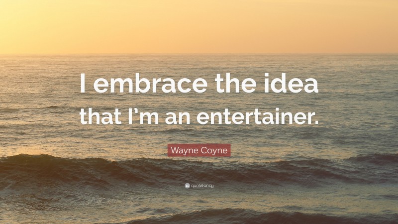 Wayne Coyne Quote: “I embrace the idea that I’m an entertainer.”