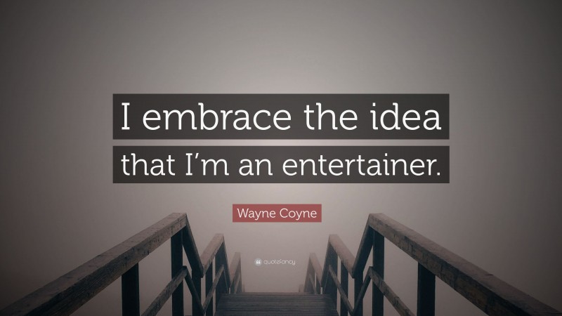 Wayne Coyne Quote: “I embrace the idea that I’m an entertainer.”