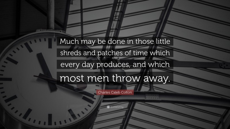 Charles Caleb Colton Quote: “Much may be done in those little shreds and patches of time which every day produces, and which most men throw away.”