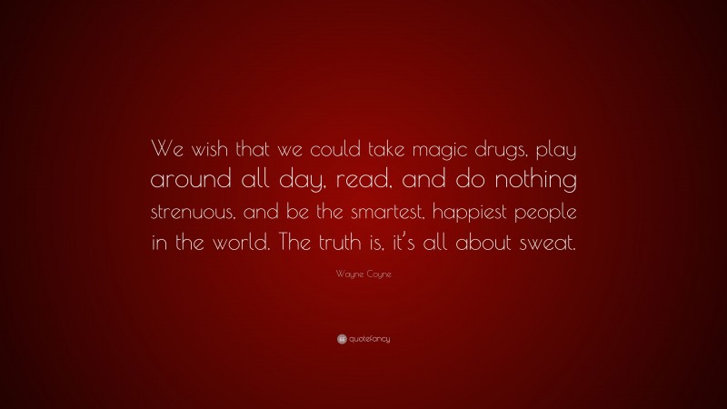 Wayne Coyne Quote: “We wish that we could take magic drugs, play around all day, read, and do nothing strenuous, and be the smartest, happiest people in the world. The truth is, it’s all about sweat.”