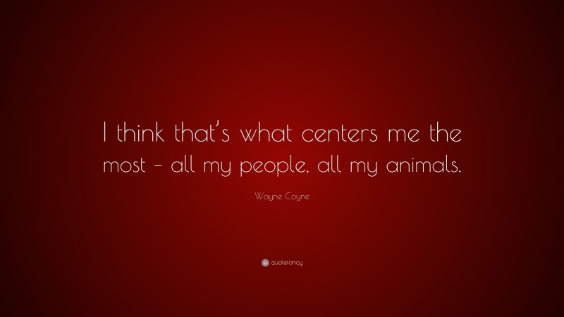 Wayne Coyne Quote: “I think that’s what centers me the most – all my people, all my animals.”