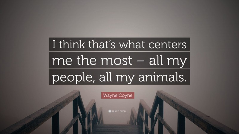 Wayne Coyne Quote: “I think that’s what centers me the most – all my people, all my animals.”