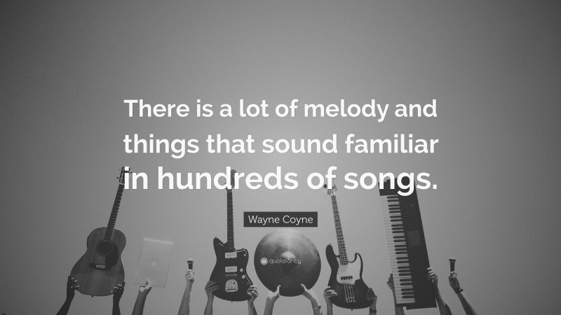 Wayne Coyne Quote: “There is a lot of melody and things that sound familiar in hundreds of songs.”