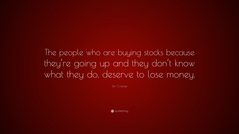 Jim Cramer Quote: “The people who are buying stocks because they’re going up and they don’t know what they do, deserve to lose money.”