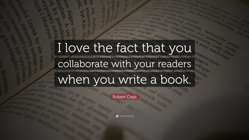 Robert Crais Quote: “I love the fact that you collaborate with your readers when you write a book.”