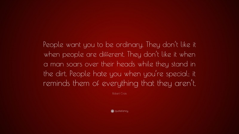 Robert Crais Quote: “People want you to be ordinary. They don’t like it when people are different. They don’t like it when a man soars over their heads while they stand in the dirt. People hate you when you’re special; it reminds them of everything that they aren’t.”