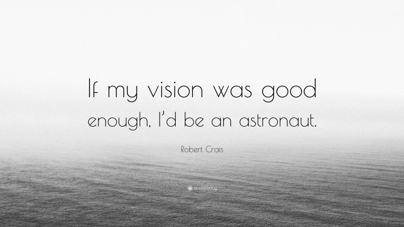 Robert Crais Quote: “If my vision was good enough, I’d be an astronaut.”