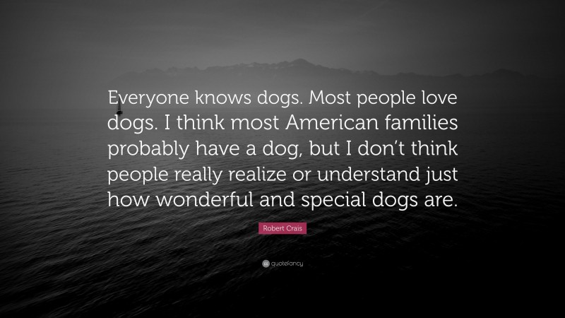 Robert Crais Quote: “Everyone knows dogs. Most people love dogs. I think most American families probably have a dog, but I don’t think people really realize or understand just how wonderful and special dogs are.”
