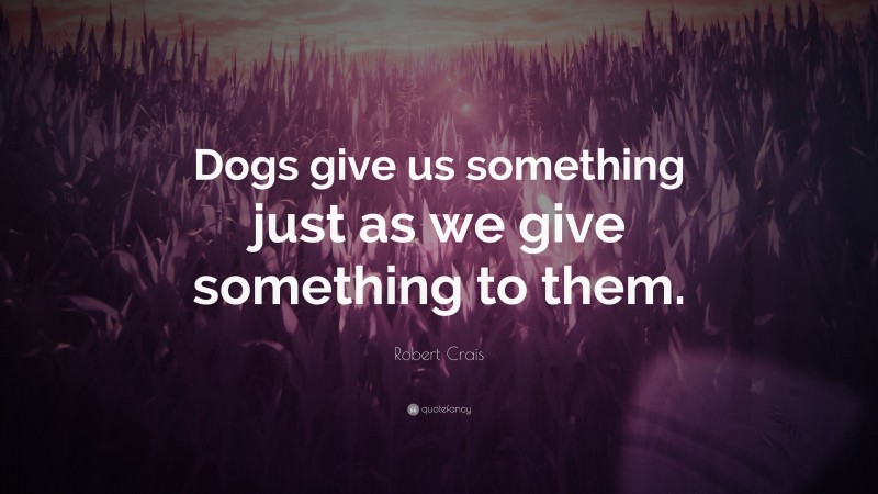 Robert Crais Quote: “Dogs give us something just as we give something to them.”
