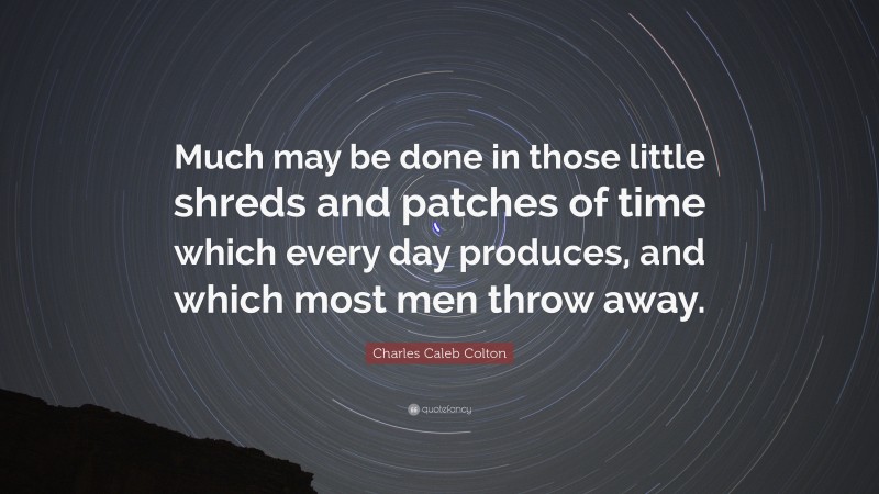 Charles Caleb Colton Quote: “Much may be done in those little shreds and patches of time which every day produces, and which most men throw away.”