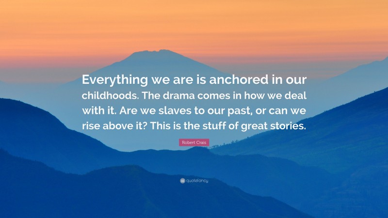 Robert Crais Quote: “Everything we are is anchored in our childhoods. The drama comes in how we deal with it. Are we slaves to our past, or can we rise above it? This is the stuff of great stories.”