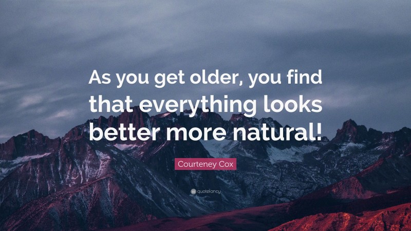 Courteney Cox Quote: “As you get older, you find that everything looks better more natural!”