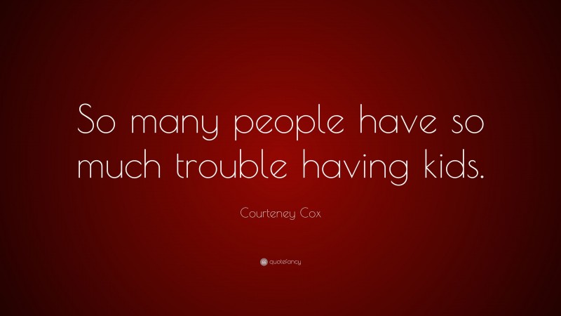 Courteney Cox Quote: “So many people have so much trouble having kids.”