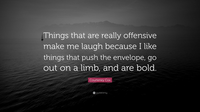 Courteney Cox Quote: “Things that are really offensive make me laugh because I like things that push the envelope, go out on a limb, and are bold.”