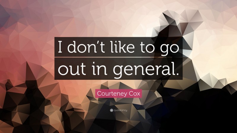 Courteney Cox Quote: “I don’t like to go out in general.”