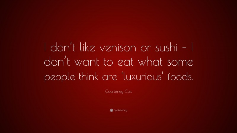 Courteney Cox Quote: “I don’t like venison or sushi – I don’t want to eat what some people think are ‘luxurious’ foods.”