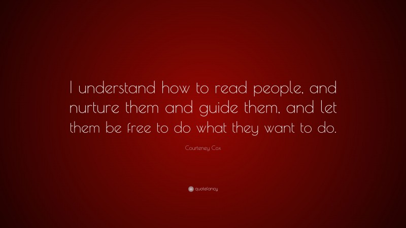 Courteney Cox Quote: “I understand how to read people, and nurture them and guide them, and let them be free to do what they want to do.”