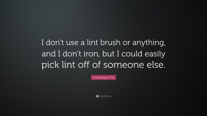Courteney Cox Quote: “I don’t use a lint brush or anything, and I don’t iron, but I could easily pick lint off of someone else.”