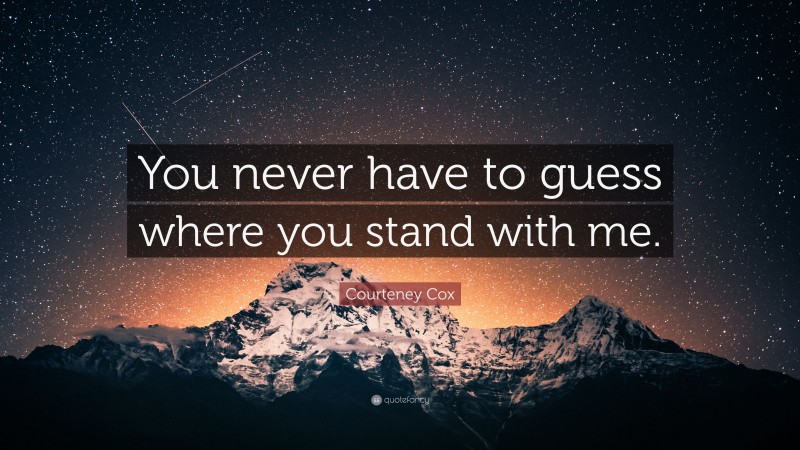 Courteney Cox Quote: “You never have to guess where you stand with me.”