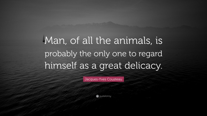 Jacques-Yves Cousteau Quote: “Man, of all the animals, is probably the only one to regard himself as a great delicacy.”