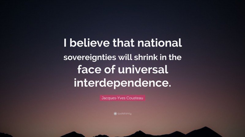 Jacques-Yves Cousteau Quote: “I believe that national sovereignties will shrink in the face of universal interdependence.”