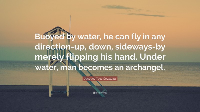 Jacques-Yves Cousteau Quote: “Buoyed by water, he can fly in any direction-up, down, sideways-by merely flipping his hand. Under water, man becomes an archangel.”