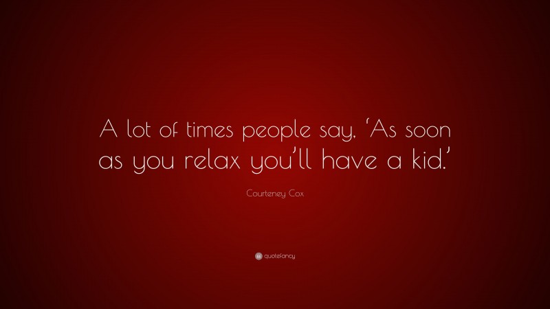 Courteney Cox Quote: “A lot of times people say, ‘As soon as you relax you’ll have a kid.’”