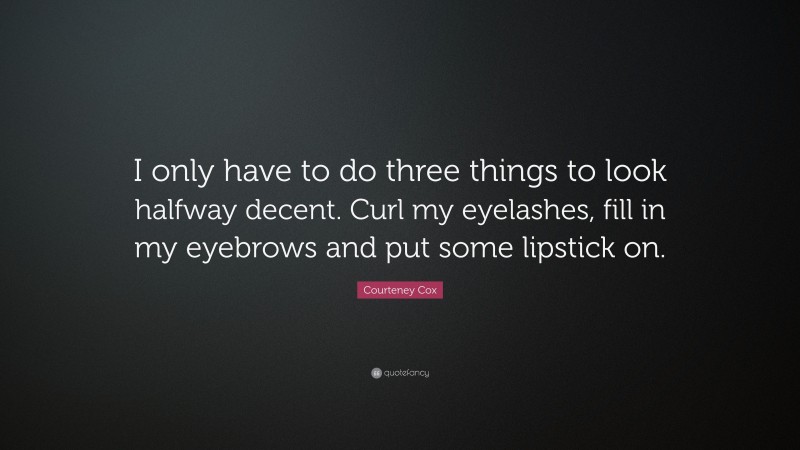 Courteney Cox Quote: “I only have to do three things to look halfway decent. Curl my eyelashes, fill in my eyebrows and put some lipstick on.”