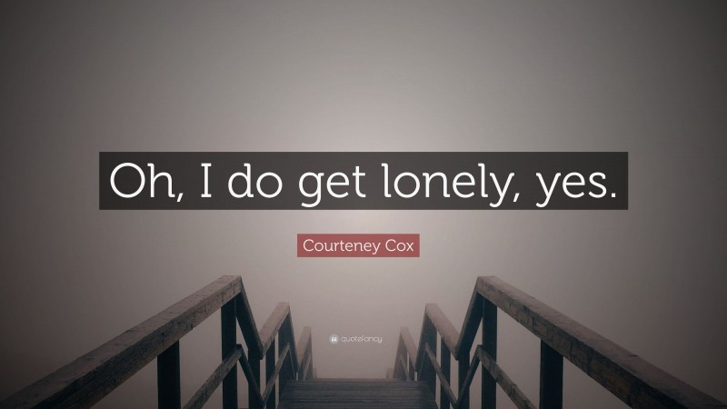 Courteney Cox Quote: “Oh, I do get lonely, yes.”
