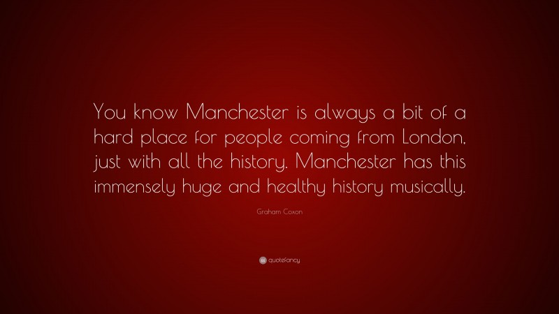 Graham Coxon Quote: “You know Manchester is always a bit of a hard place for people coming from London, just with all the history. Manchester has this immensely huge and healthy history musically.”